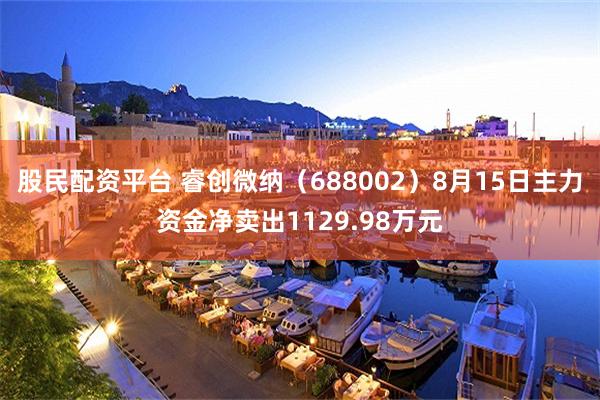 股民配资平台 睿创微纳（688002）8月15日主力资金净卖出1129.98万元