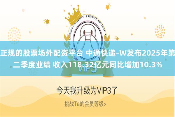 正规的股票场外配资平台 中通快递-W发布2025年第二季度业绩 收入118.32亿元同比增加10.3%