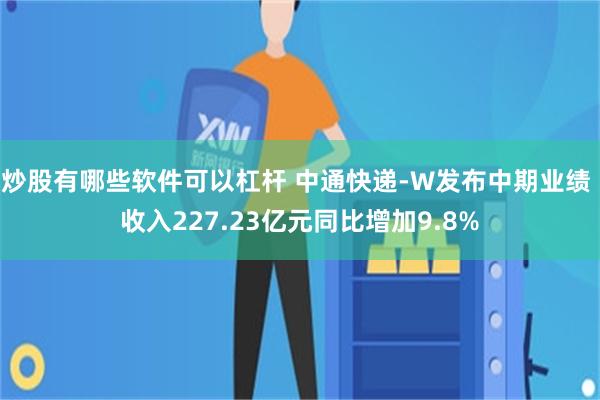 炒股有哪些软件可以杠杆 中通快递-W发布中期业绩 收入227.23亿元同比增加9.8%