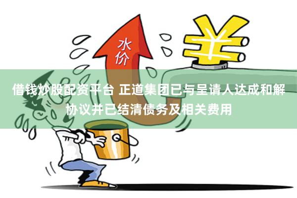 借钱炒股配资平台 正道集团已与呈请人达成和解协议并已结清债务及相关费用