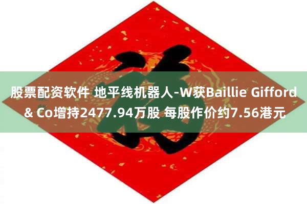 股票配资软件 地平线机器人-W获Baillie Gifford & Co增持2477.94万股 每股作价约7.56港元