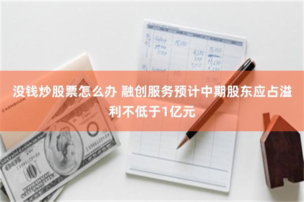 没钱炒股票怎么办 融创服务预计中期股东应占溢利不低于1亿元