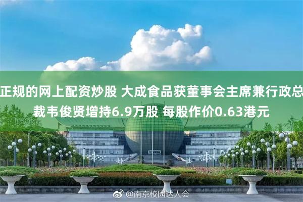 正规的网上配资炒股 大成食品获董事会主席兼行政总裁韦俊贤增持6.9万股 每股作价0.63港元