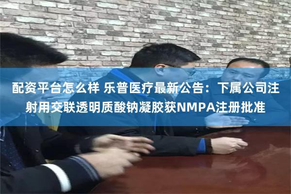 配资平台怎么样 乐普医疗最新公告：下属公司注射用交联透明质酸钠凝胶获NMPA注册批准