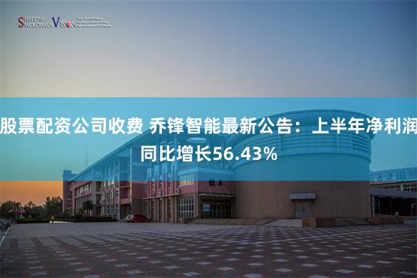 股票配资公司收费 乔锋智能最新公告：上半年净利润同比增长56.43%