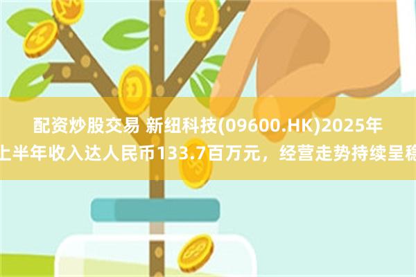 配资炒股交易 新纽科技(09600.HK)2025年上半年收入达人民币133.7百万元，经营走势持续呈稳