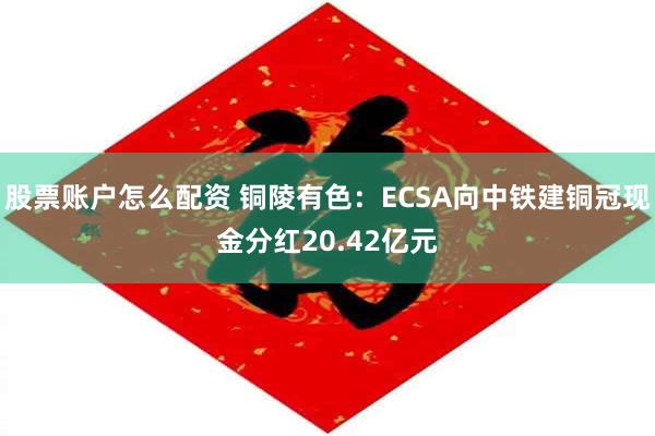股票账户怎么配资 铜陵有色：ECSA向中铁建铜冠现金分红20.42亿元