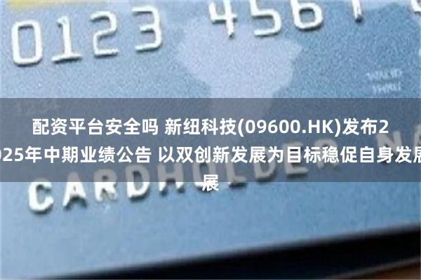 配资平台安全吗 新纽科技(09600.HK)发布2025年中期业绩公告 以双创新发展为目标稳促自身发展