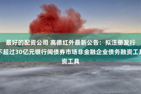 最好的配资公司 高德红外最新公告：拟注册发行不超过30亿元银行间债券市场非金融企业债务融资工具