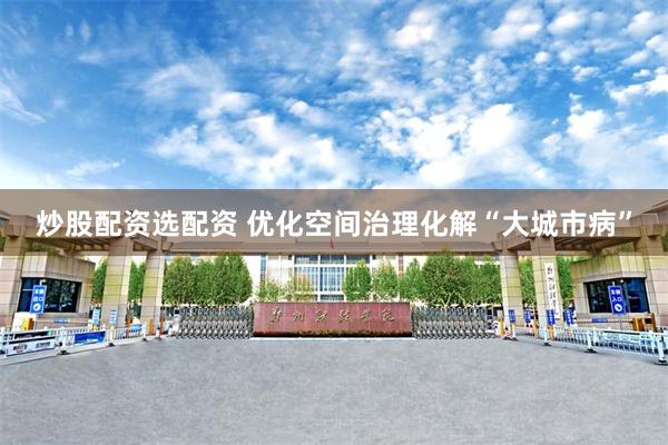 炒股配资选配资 优化空间治理化解“大城市病”