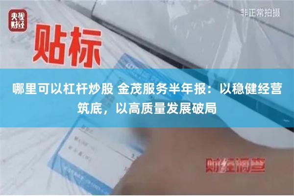 哪里可以杠杆炒股 金茂服务半年报：以稳健经营筑底，以高质量发展破局