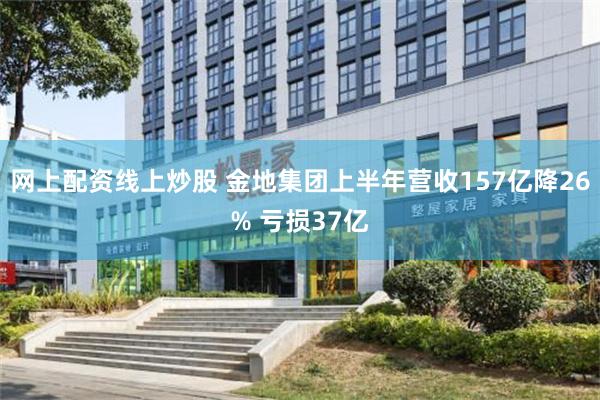 网上配资线上炒股 金地集团上半年营收157亿降26% 亏损37亿