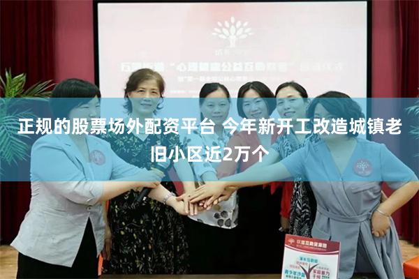 正规的股票场外配资平台 今年新开工改造城镇老旧小区近2万个