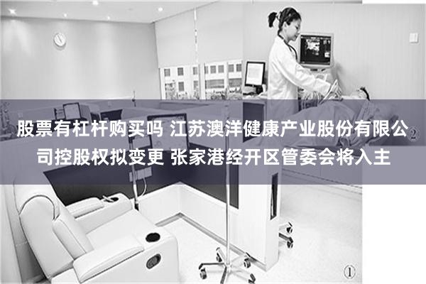 股票有杠杆购买吗 江苏澳洋健康产业股份有限公司控股权拟变更 张家港经开区管委会将入主