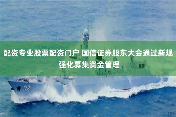 配资专业股票配资门户 国信证券股东大会通过新规 强化募集资金管理