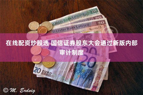 在线配资炒股选 国信证券股东大会通过新版内部审计制度
