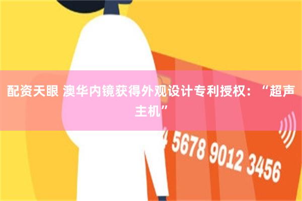 配资天眼 澳华内镜获得外观设计专利授权：“超声主机”