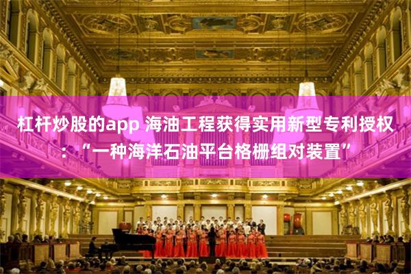杠杆炒股的app 海油工程获得实用新型专利授权：“一种海洋石油平台格栅组对装置”