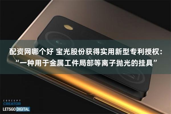 配资网哪个好 宝光股份获得实用新型专利授权：“一种用于金属工件局部等离子抛光的挂具”
