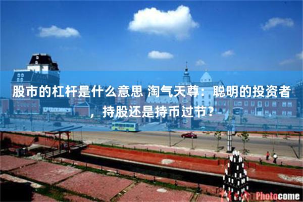 股市的杠杆是什么意思 淘气天尊:聪明的投资者,持股还是持币过节?