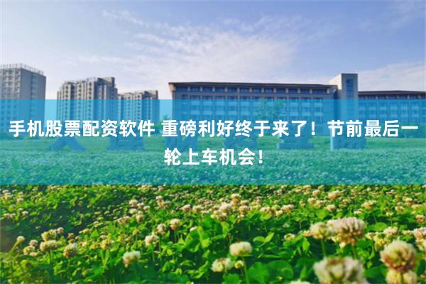 手机股票配资软件 重磅利好终于来了！节前最后一轮上车机会！