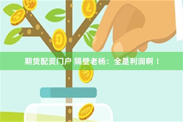 期货配资门户 隔壁老杨：全是利润啊 ！