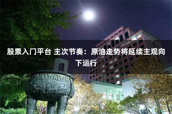 股票入门平台 主次节奏：原油走势将延续主观向下运行