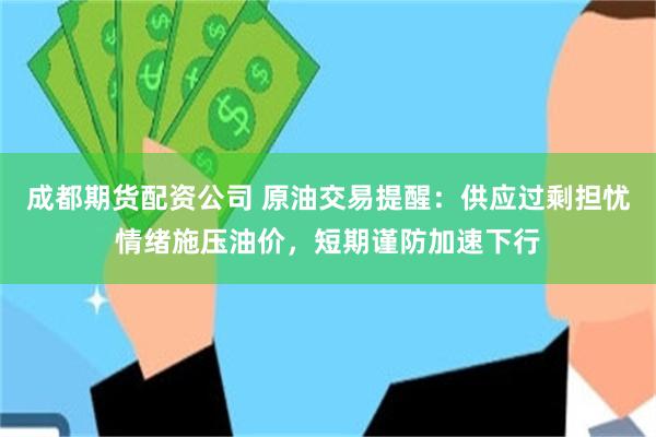 成都期货配资公司 原油交易提醒：供应过剩担忧情绪施压油价，短期谨防加速下行