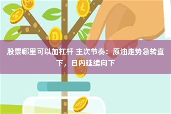 股票哪里可以加杠杆 主次节奏：原油走势急转直下，日内延续向下