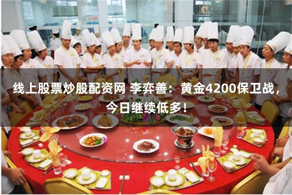 线上股票炒股配资网 李弈善：黄金4200保卫战，今日继续低多！