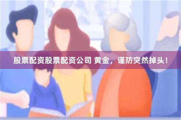 股票配资股票配资公司 黄金，谨防突然掉头！
