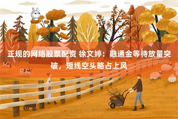 正规的网络股票配资 徐文婷：融通金等待放量突破，短线空头略占上风