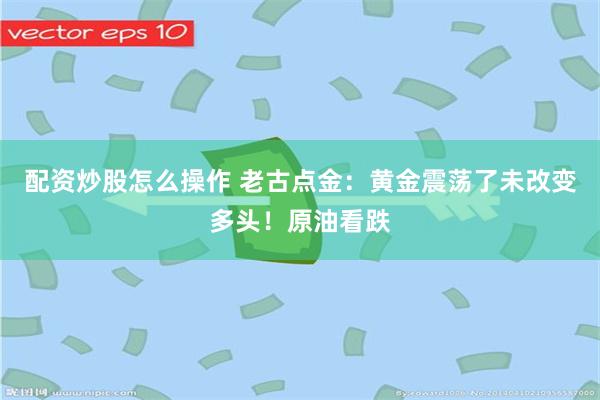 配资炒股怎么操作 老古点金：黄金震荡了未改变多头！原油看跌