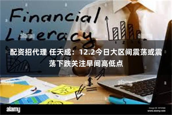 配资招代理 任天成：12.2今日大区间震荡或震荡下跌关注早间高低点