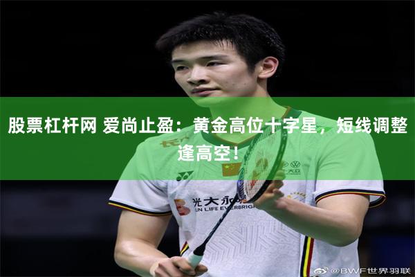股票杠杆网 爱尚止盈：黄金高位十字星，短线调整逢高空！