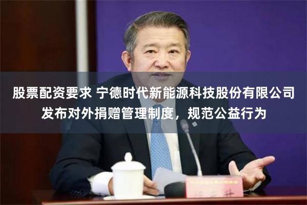 股票配资要求 宁德时代新能源科技股份有限公司发布对外捐赠管理制度，规范公益行为