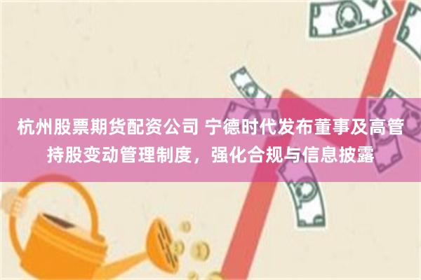 杭州股票期货配资公司 宁德时代发布董事及高管持股变动管理制度，强化合规与信息披露