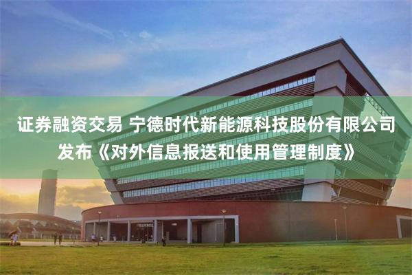 证券融资交易 宁德时代新能源科技股份有限公司发布《对外信息报送和使用管理制度》