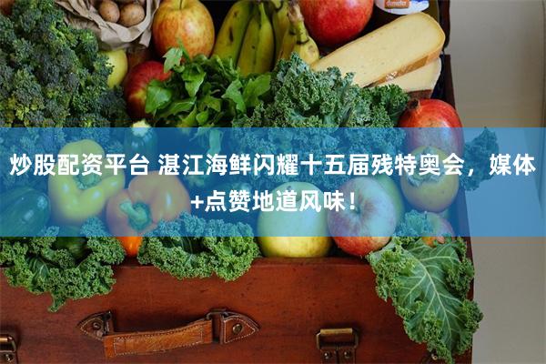 炒股配资平台 湛江海鲜闪耀十五届残特奥会，媒体+点赞地道风味！