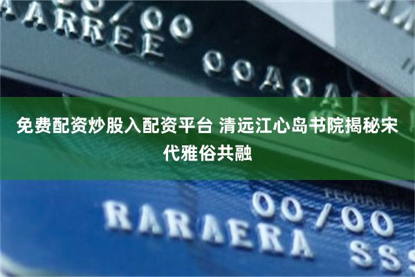免费配资炒股入配资平台 清远江心岛书院揭秘宋代雅俗共融