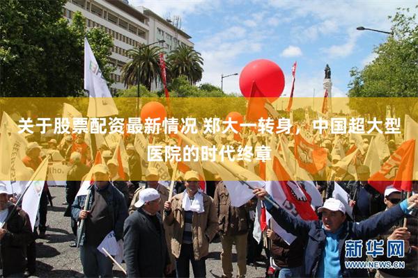 关于股票配资最新情况 郑大一转身,中国超大型医院的时代终章