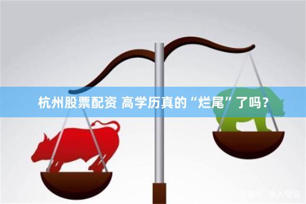 杭州股票配资 高学历真的“烂尾”了吗？