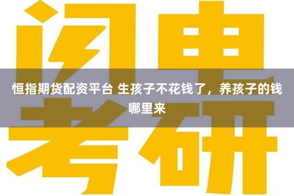 恒指期货配资平台 生孩子不花钱了，养孩子的钱哪里来
