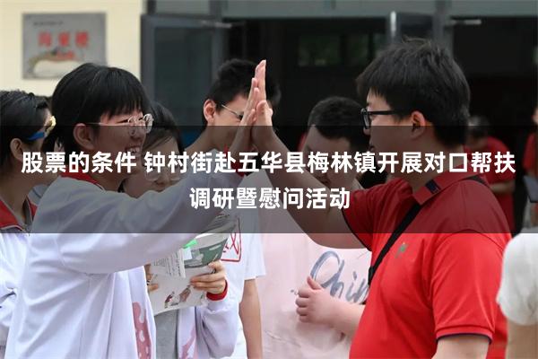 股票的条件 钟村街赴五华县梅林镇开展对口帮扶调研暨慰问活动