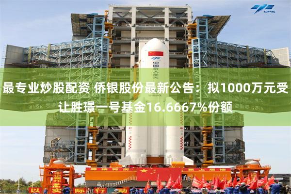 最专业炒股配资 侨银股份最新公告：拟1000万元受让胜璟一号基金16.6667%份额