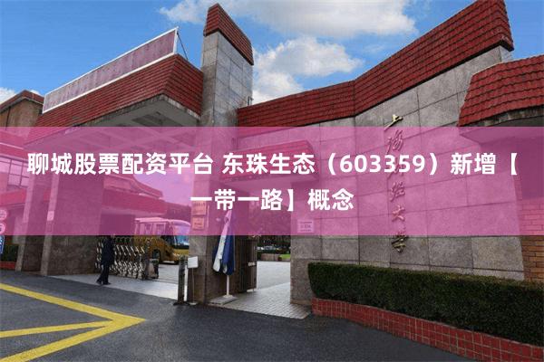 聊城股票配资平台 东珠生态（603359）新增【一带一路】概念