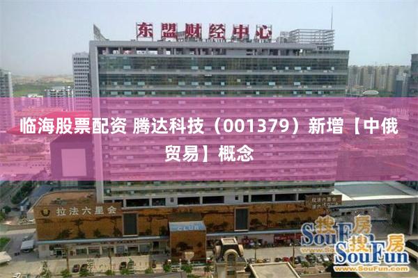 临海股票配资 腾达科技（001379）新增【中俄贸易】概念