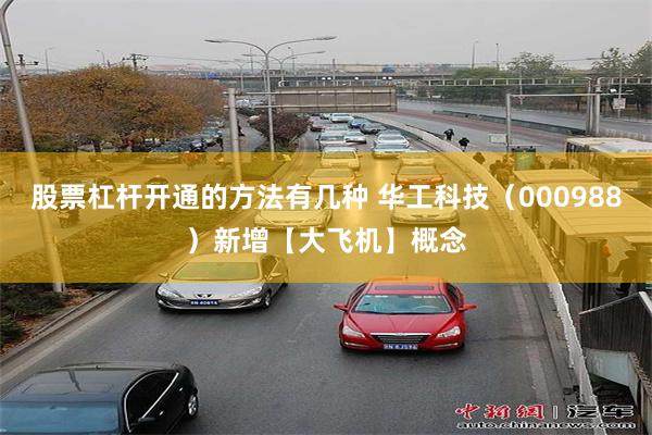 股票杠杆开通的方法有几种 华工科技（000988）新增【大飞机】概念