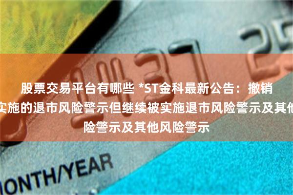 股票交易平台有哪些 *ST金科最新公告：撤销因重整被实施的退市风险警示但继续被实施退市风险警示及其他风险警示
