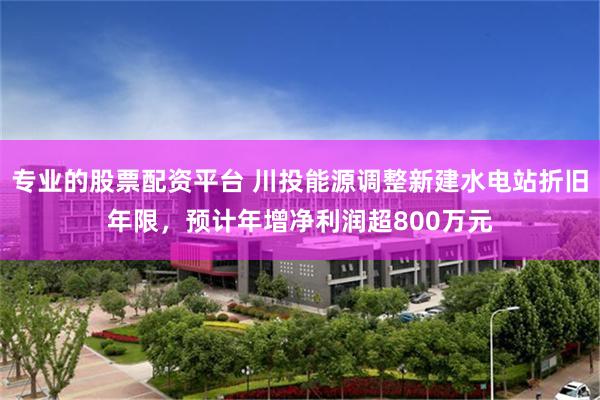 专业的股票配资平台 川投能源调整新建水电站折旧年限,预计年增净利润超800万元